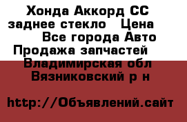 Хонда Аккорд СС7 заднее стекло › Цена ­ 3 000 - Все города Авто » Продажа запчастей   . Владимирская обл.,Вязниковский р-н